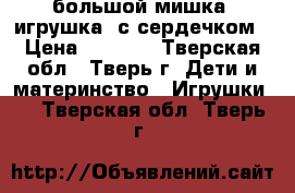 большой мишка (игрушка) с сердечком › Цена ­ 1 000 - Тверская обл., Тверь г. Дети и материнство » Игрушки   . Тверская обл.,Тверь г.